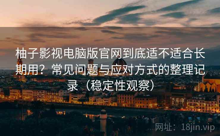 柚子影视电脑版官网到底适不适合长期用？常见问题与应对方式的整理记录（稳定性观察）