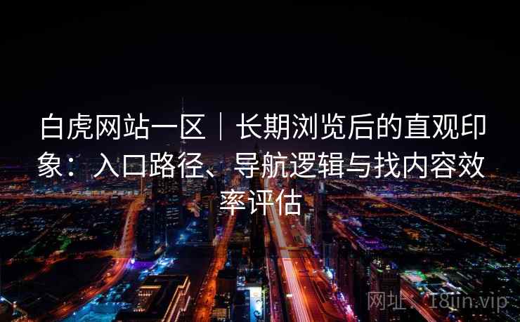 白虎网站一区｜长期浏览后的直观印象：入口路径、导航逻辑与找内容效率评估