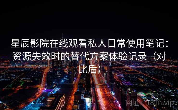 星辰影院在线观看私人日常使用笔记：资源失效时的替代方案体验记录（对比后）