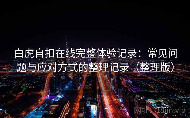 白虎自扣在线完整体验记录：常见问题与应对方式的整理记录（整理版）