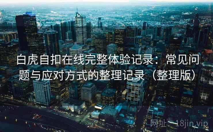 白虎自扣在线完整体验记录：常见问题与应对方式的整理记录（整理版）