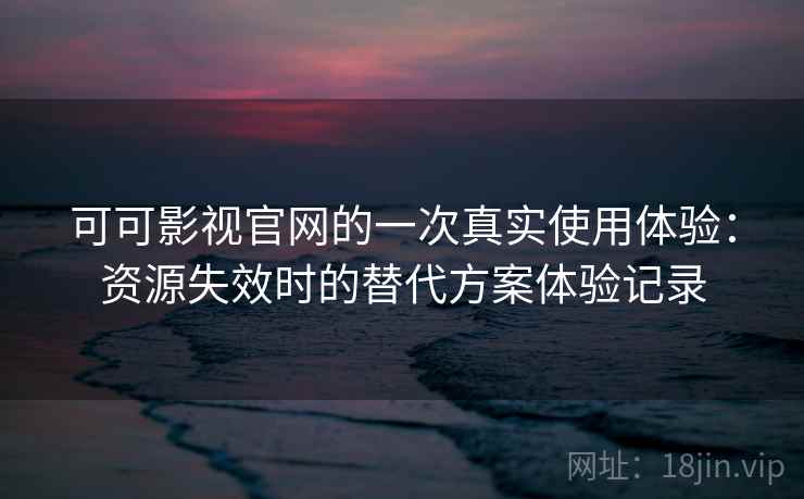 可可影视官网的一次真实使用体验：资源失效时的替代方案体验记录