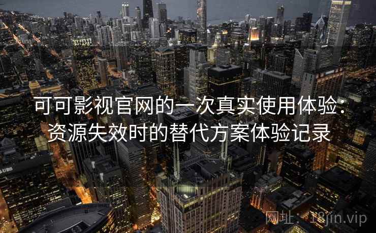 可可影视官网的一次真实使用体验：资源失效时的替代方案体验记录