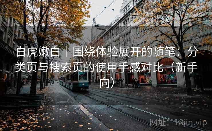 白虎嫩白｜围绕体验展开的随笔：分类页与搜索页的使用手感对比（新手向）