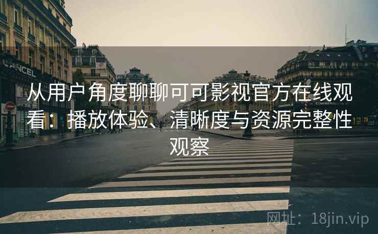从用户角度聊聊可可影视官方在线观看：播放体验、清晰度与资源完整性观察