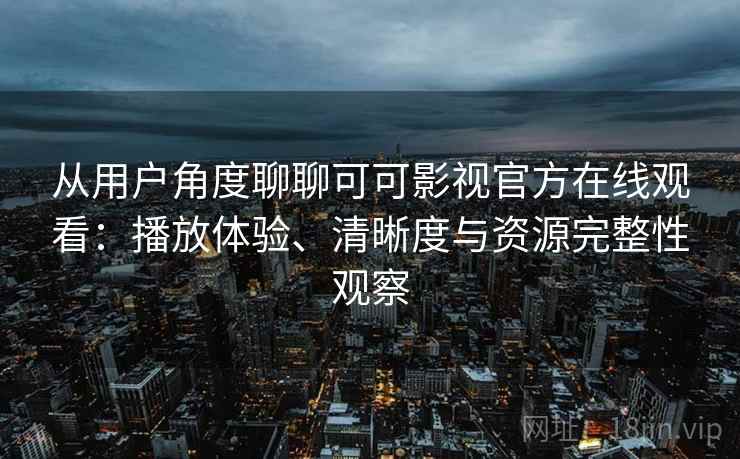 从用户角度聊聊可可影视官方在线观看：播放体验、清晰度与资源完整性观察