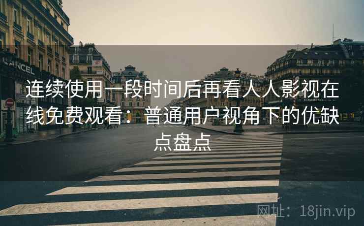 连续使用一段时间后再看人人影视在线免费观看：普通用户视角下的优缺点盘点