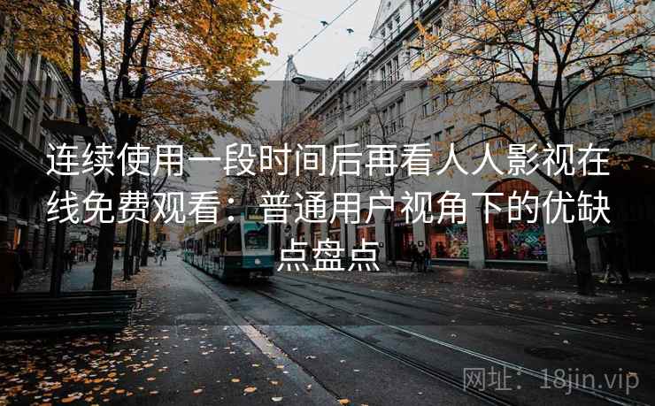 连续使用一段时间后再看人人影视在线免费观看：普通用户视角下的优缺点盘点