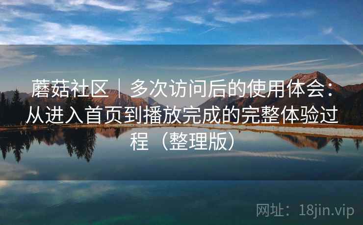 蘑菇社区｜多次访问后的使用体会：从进入首页到播放完成的完整体验过程（整理版）