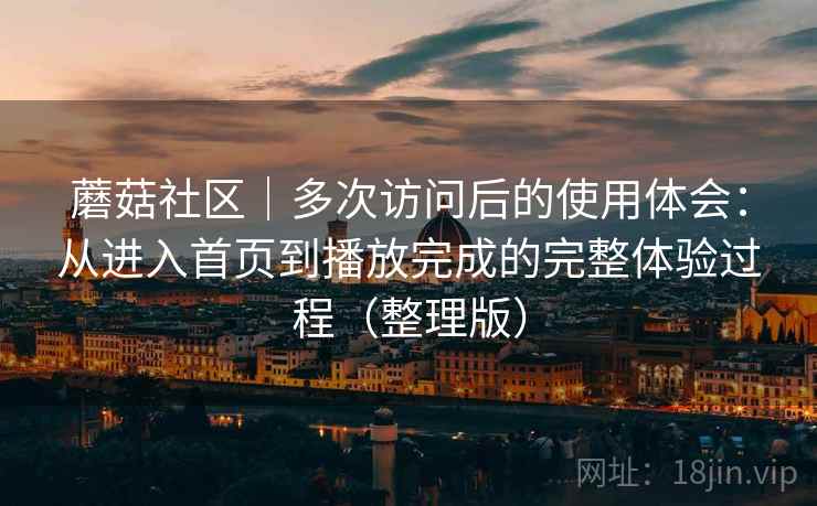 蘑菇社区｜多次访问后的使用体会：从进入首页到播放完成的完整体验过程（整理版）