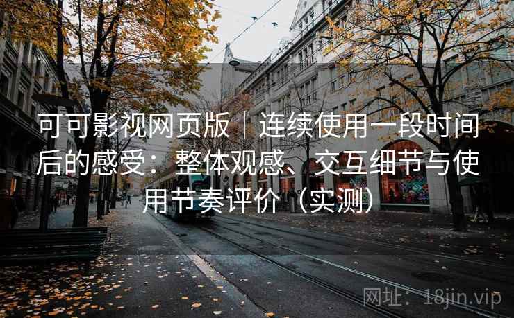 可可影视网页版｜连续使用一段时间后的感受：整体观感、交互细节与使用节奏评价（实测）