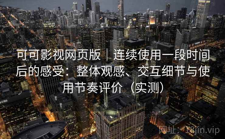 可可影视网页版｜连续使用一段时间后的感受：整体观感、交互细节与使用节奏评价（实测）