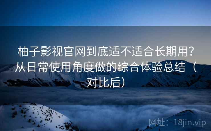 柚子影视官网到底适不适合长期用？从日常使用角度做的综合体验总结（对比后）