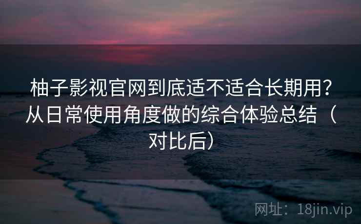 柚子影视官网到底适不适合长期用？从日常使用角度做的综合体验总结（对比后）