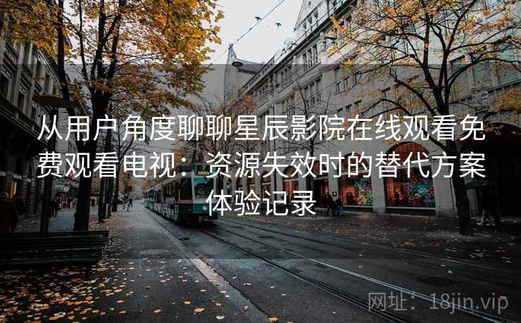 从用户角度聊聊星辰影院在线观看免费观看电视：资源失效时的替代方案体验记录