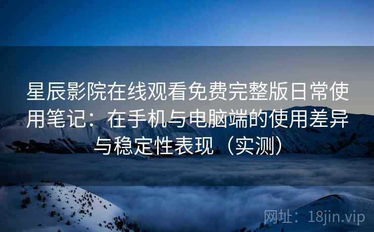 星辰影院在线观看免费完整版日常使用笔记：在手机与电脑端的使用差异与稳定性表现（实测）