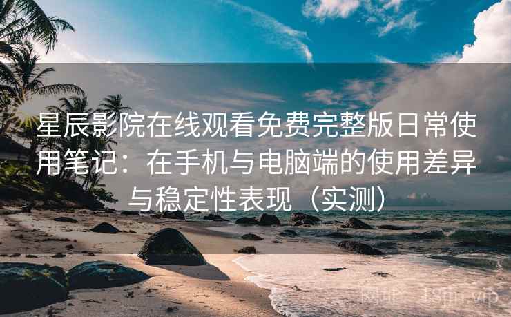 星辰影院在线观看免费完整版日常使用笔记：在手机与电脑端的使用差异与稳定性表现（实测）
