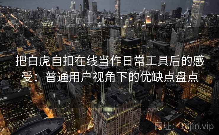 把白虎自扣在线当作日常工具后的感受：普通用户视角下的优缺点盘点