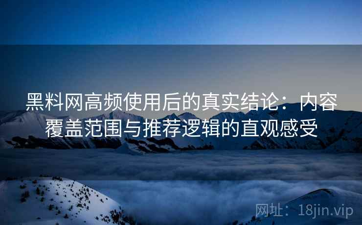 黑料网高频使用后的真实结论：内容覆盖范围与推荐逻辑的直观感受