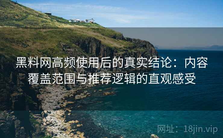 黑料网高频使用后的真实结论：内容覆盖范围与推荐逻辑的直观感受