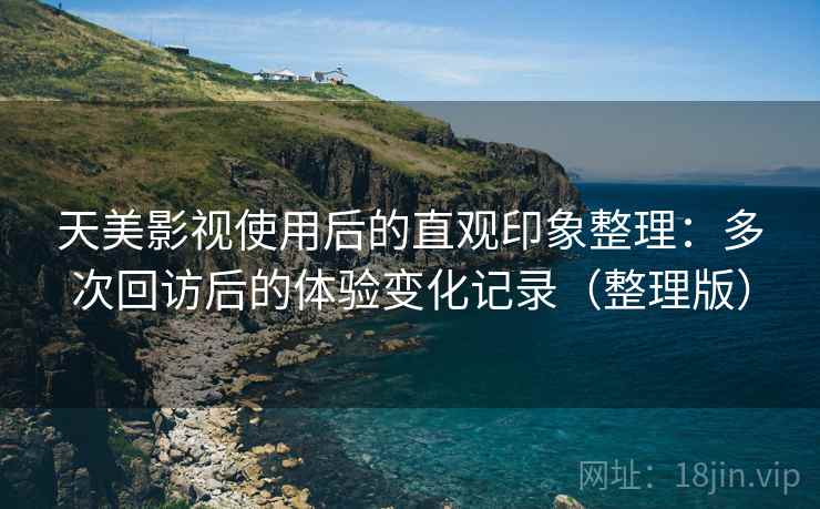 天美影视使用后的直观印象整理：多次回访后的体验变化记录（整理版）