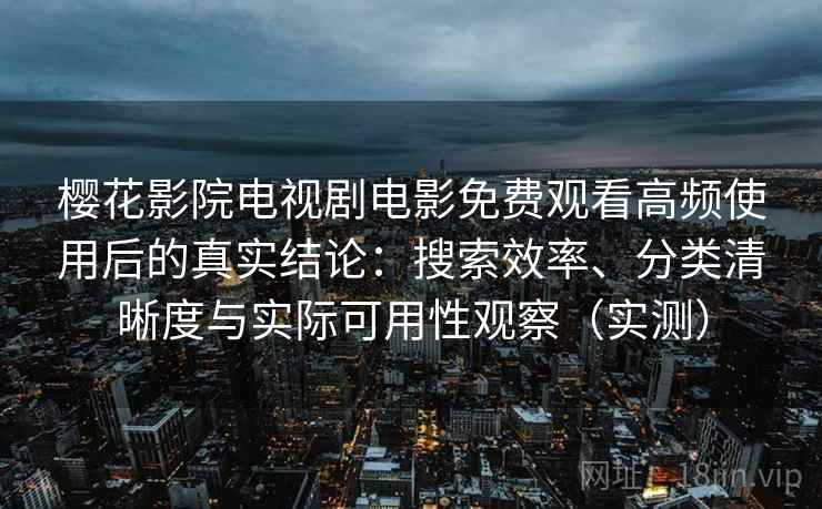 樱花影院电视剧电影免费观看高频使用后的真实结论：搜索效率、分类清晰度与实际可用性观察（实测）