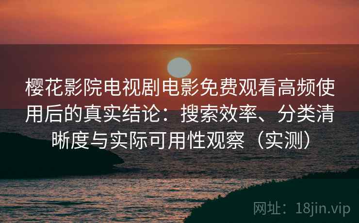 樱花影院电视剧电影免费观看高频使用后的真实结论：搜索效率、分类清晰度与实际可用性观察（实测）