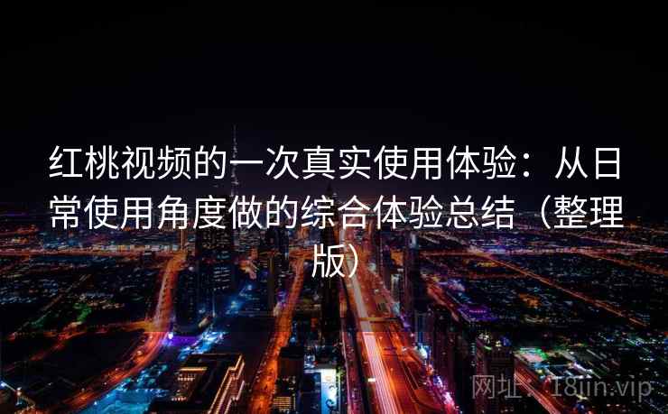 红桃视频的一次真实使用体验：从日常使用角度做的综合体验总结（整理版）