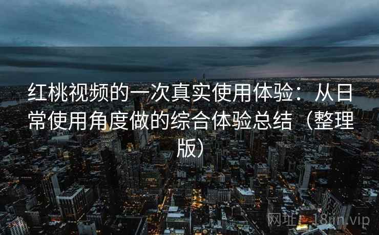 红桃视频的一次真实使用体验：从日常使用角度做的综合体验总结（整理版）
