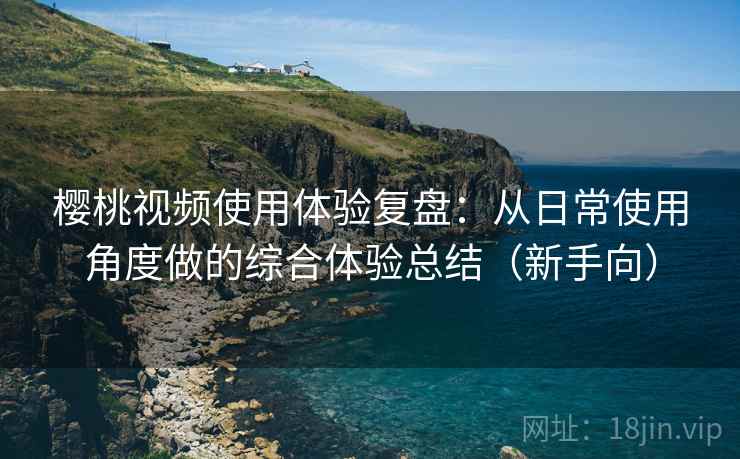 樱桃视频使用体验复盘：从日常使用角度做的综合体验总结（新手向）