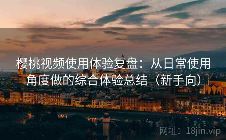 樱桃视频使用体验复盘：从日常使用角度做的综合体验总结（新手向）