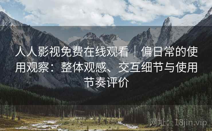 人人影视免费在线观看｜偏日常的使用观察：整体观感、交互细节与使用节奏评价