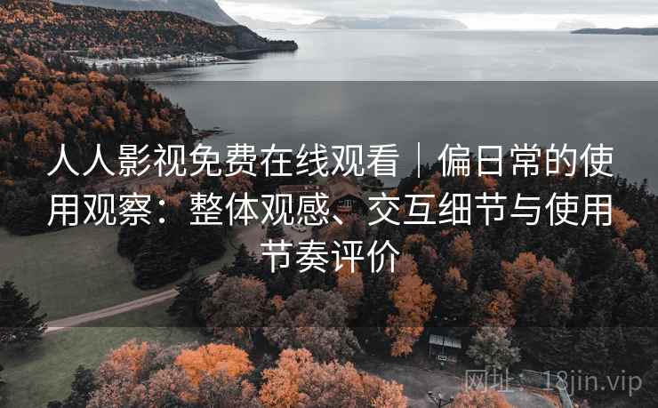 人人影视免费在线观看｜偏日常的使用观察：整体观感、交互细节与使用节奏评价