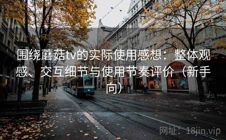 围绕蘑菇tv的实际使用感想：整体观感、交互细节与使用节奏评价（新手向）