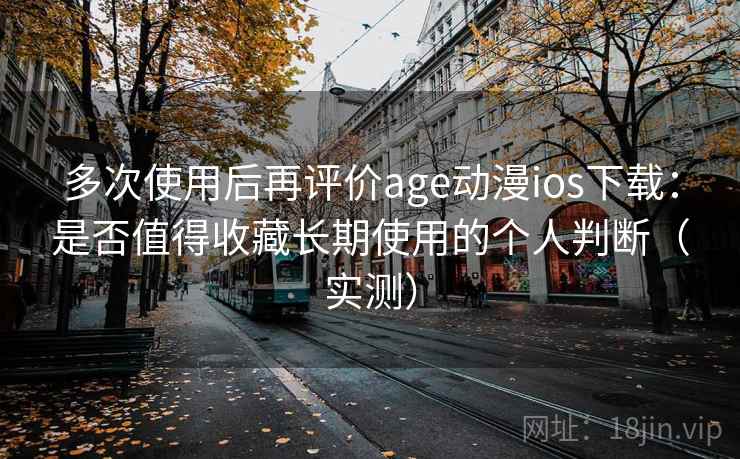 多次使用后再评价age动漫ios下载：是否值得收藏长期使用的个人判断（实测）