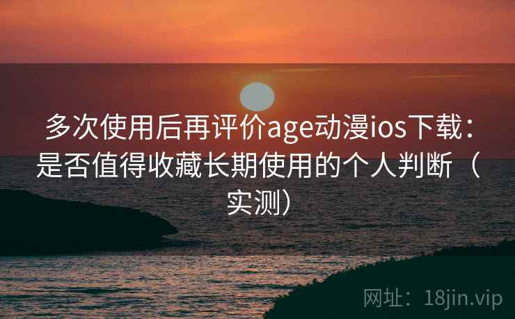 多次使用后再评价age动漫ios下载：是否值得收藏长期使用的个人判断（实测）