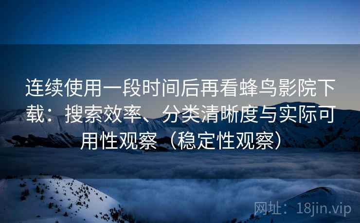 连续使用一段时间后再看蜂鸟影院下载：搜索效率、分类清晰度与实际可用性观察（稳定性观察）
