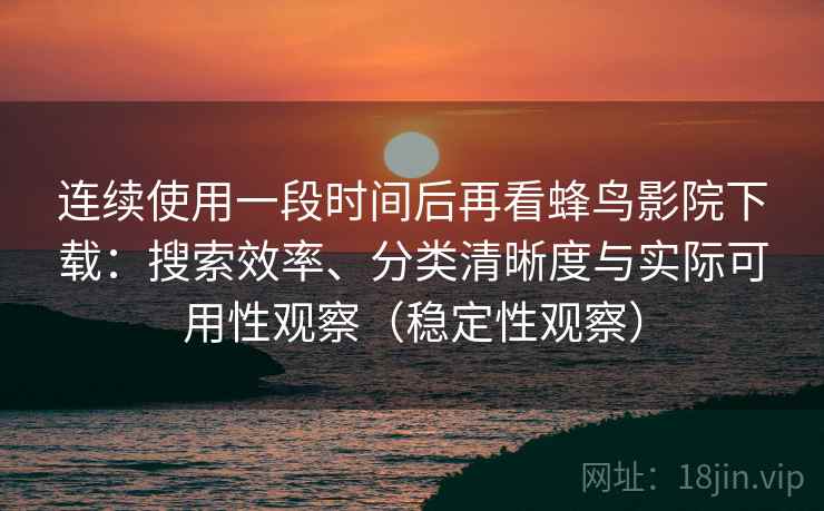 连续使用一段时间后再看蜂鸟影院下载：搜索效率、分类清晰度与实际可用性观察（稳定性观察）