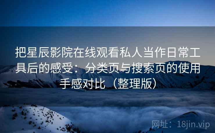 把星辰影院在线观看私人当作日常工具后的感受：分类页与搜索页的使用手感对比（整理版）