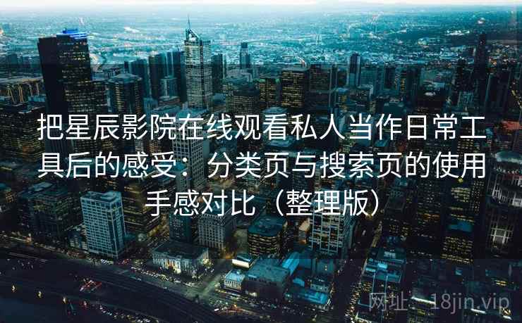 把星辰影院在线观看私人当作日常工具后的感受：分类页与搜索页的使用手感对比（整理版）
