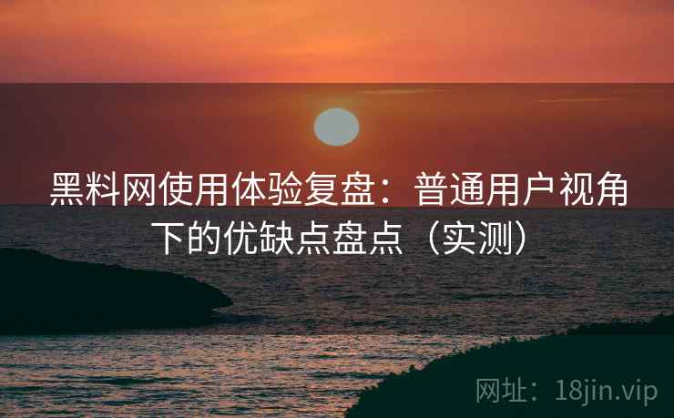 黑料网使用体验复盘：普通用户视角下的优缺点盘点（实测）