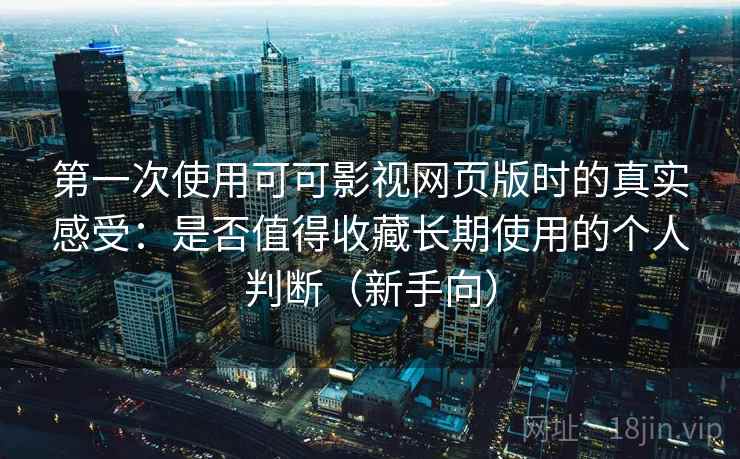 第一次使用可可影视网页版时的真实感受：是否值得收藏长期使用的个人判断（新手向）