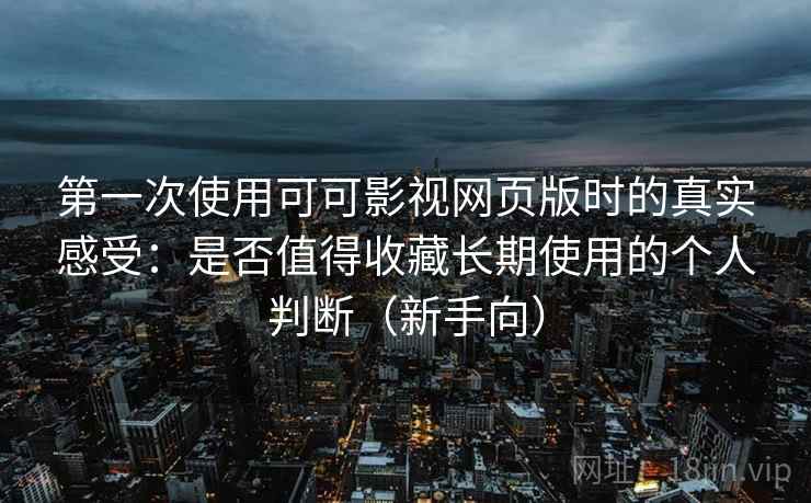 第一次使用可可影视网页版时的真实感受：是否值得收藏长期使用的个人判断（新手向）
