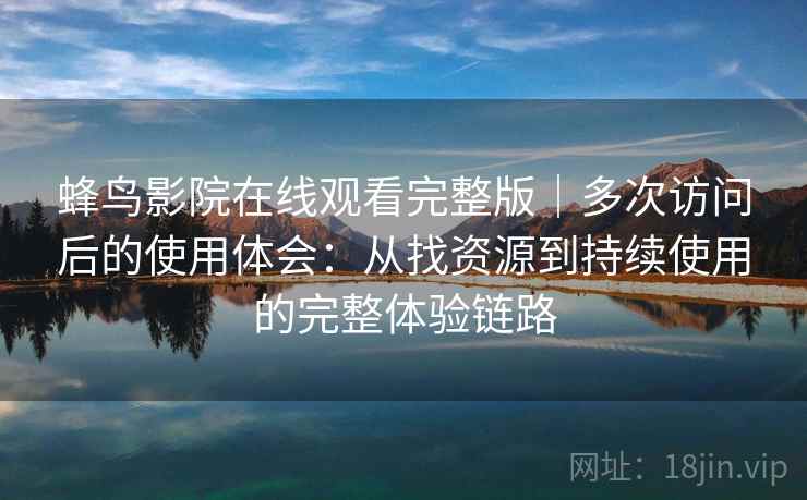 蜂鸟影院在线观看完整版｜多次访问后的使用体会：从找资源到持续使用的完整体验链路
