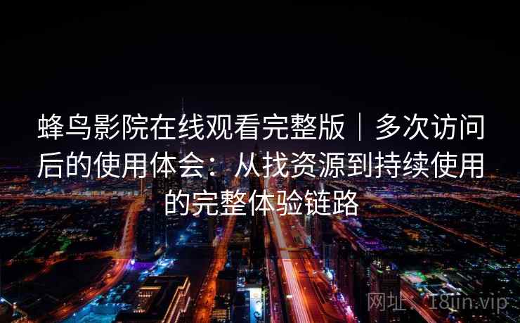 蜂鸟影院在线观看完整版｜多次访问后的使用体会：从找资源到持续使用的完整体验链路