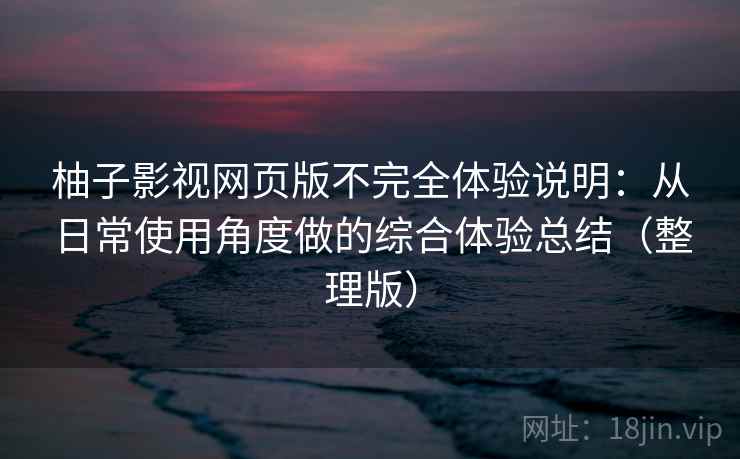 柚子影视网页版不完全体验说明：从日常使用角度做的综合体验总结（整理版）