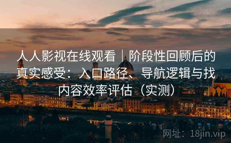 人人影视在线观看｜阶段性回顾后的真实感受：入口路径、导航逻辑与找内容效率评估（实测）
