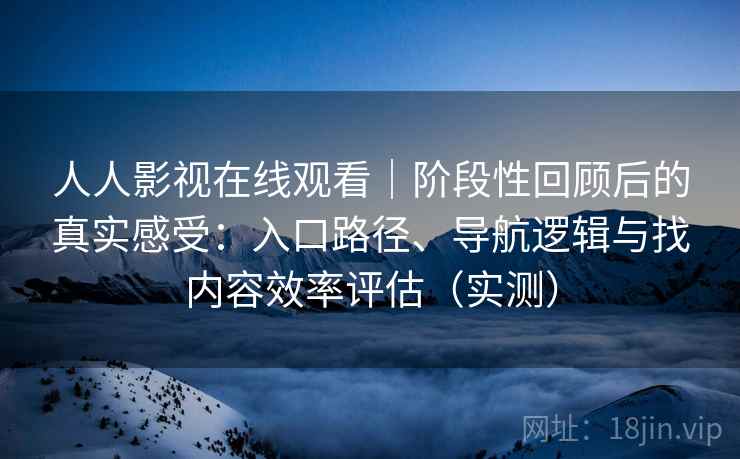 人人影视在线观看｜阶段性回顾后的真实感受：入口路径、导航逻辑与找内容效率评估（实测）