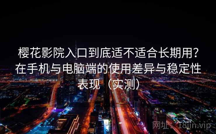 樱花影院入口到底适不适合长期用？在手机与电脑端的使用差异与稳定性表现（实测）