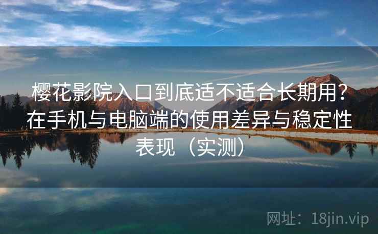 樱花影院入口到底适不适合长期用？在手机与电脑端的使用差异与稳定性表现（实测）